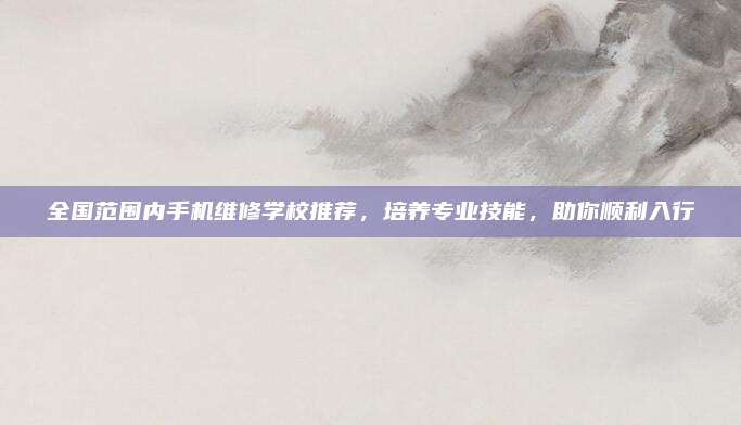 全国范围内手机维修学校推荐,培养专业技能,助你顺利入行