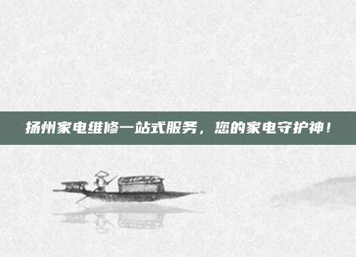 扬州家电维修一站式服务,您的家电守护神!