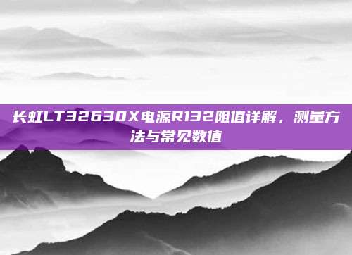 长虹LT32630X电源R132阻值详解，测量方法与常见数值