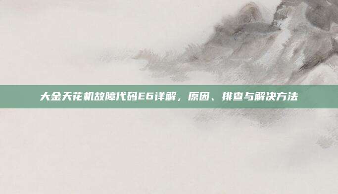 大金天花机故障代码E6详解,原因、排查与解决方法