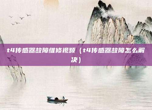 t4传感器故障维修视频（t4传感器故障怎么解决）