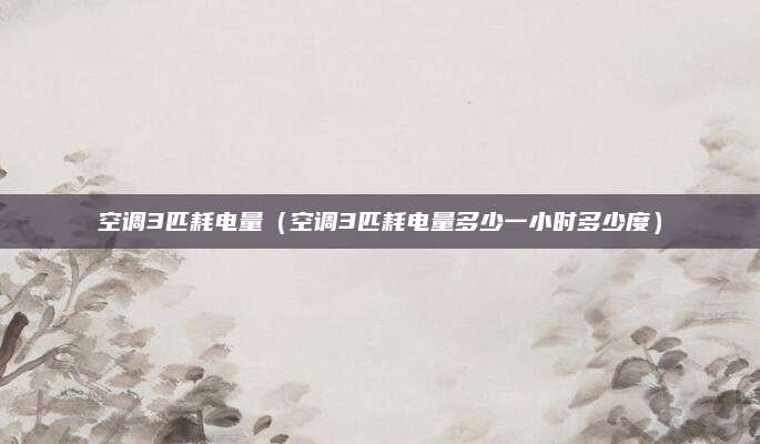 空调3匹耗电量(空调3匹耗电量多少一小时多少度)