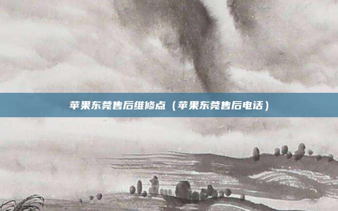苹果东莞售后维修点（苹果东莞售后电话）