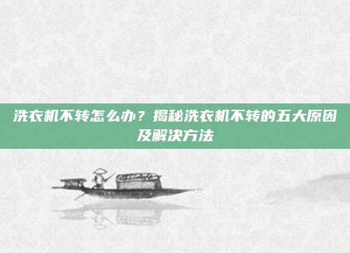 洗衣机不转怎么办?揭秘洗衣机不转的五大原因及解决方法