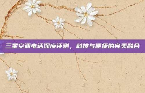 三星空调电话深度评测，科技与便捷的完美融合