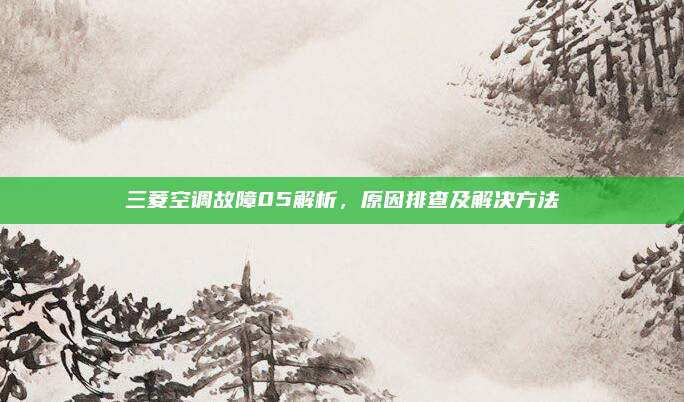 三菱空调故障05解析，原因排查及解决方法