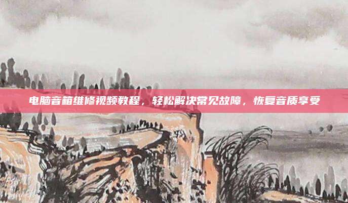 电脑音箱维修视频教程,轻松解决常见故障,恢复音质享受