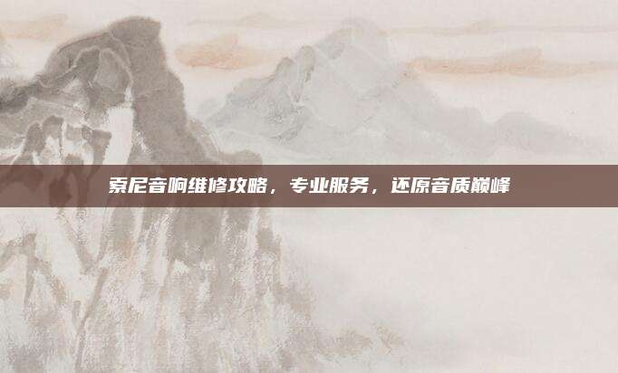 索尼音响维修攻略，专业服务，还原音质巅峰