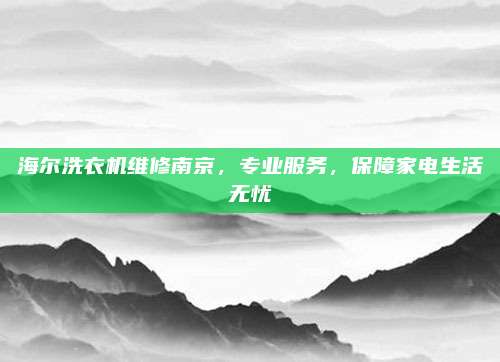 海尔洗衣机维修南京，专业服务，保障家电生活无忧