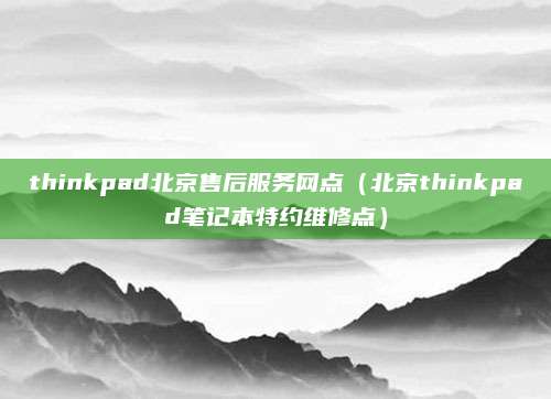 thinkpad北京售后服务网点（北京thinkpad笔记本特约维修点）