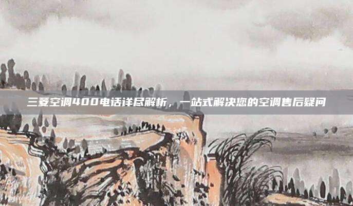 三菱空调400电话详尽解析，一站式解决您的空调售后疑问