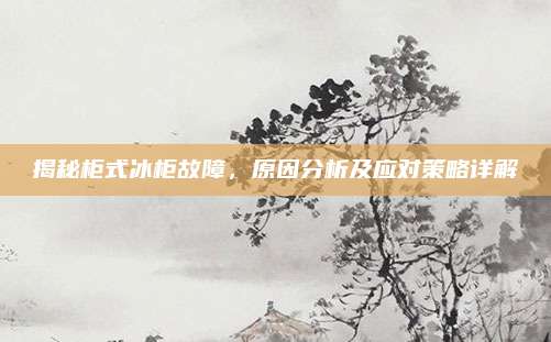 揭秘柜式冰柜故障，原因分析及应对策略详解