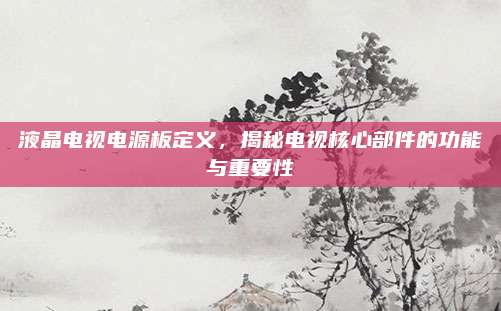 液晶电视电源板定义，揭秘电视核心部件的功能与重要性