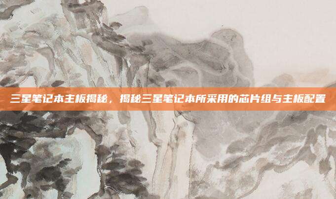 三星笔记本主板揭秘，揭秘三星笔记本所采用的芯片组与主板配置