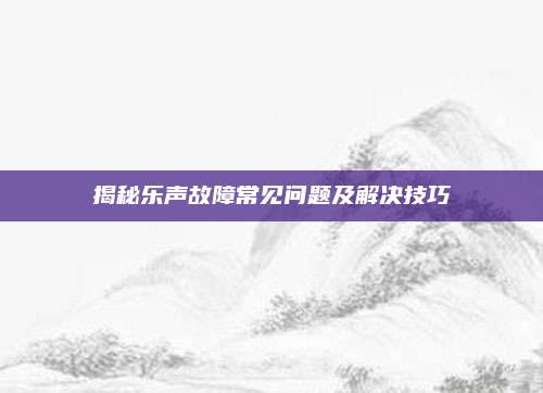 揭秘乐声故障常见问题及解决技巧