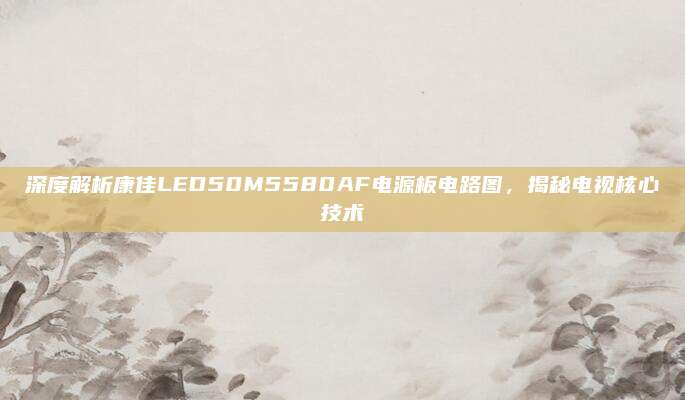 深度解析康佳LED50M5580AF电源板电路图，揭秘电视核心技术