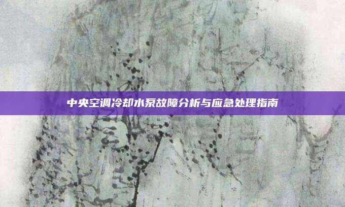 中央空调冷却水泵故障分析与应急处理指南