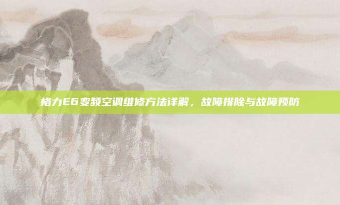 格力E6变频空调维修方法详解,故障排除与故障预防