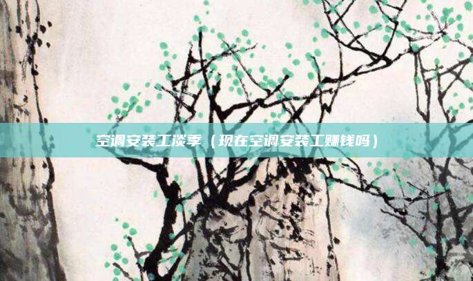 空调安装工淡季(现在空调安装工赚钱吗)