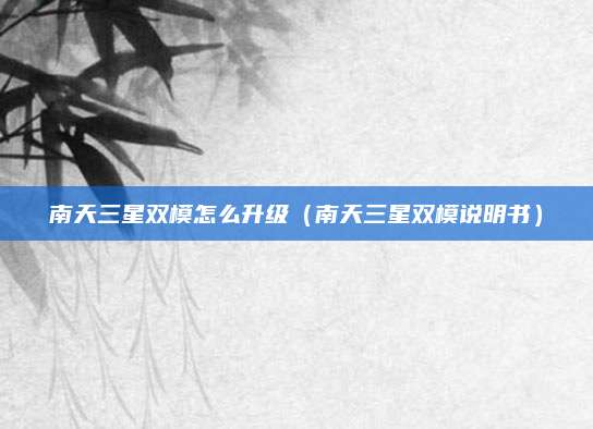 南天三星双模怎么升级（南天三星双模说明书）