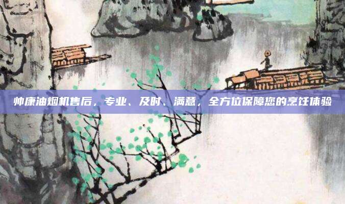 帅康油烟机售后,专业、及时、满意,全方位保障您的烹饪体验