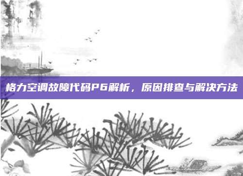 格力空调故障代码P6解析,原因排查与解决方法