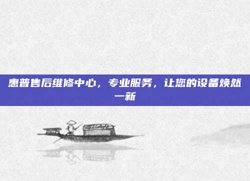 惠普售后维修中心，专业服务，让您的设备焕然一新