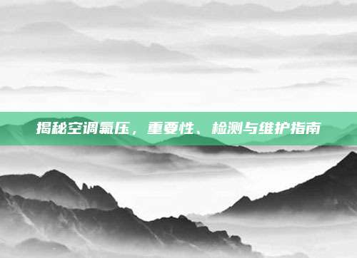 揭秘空调氟压，重要性、检测与维护指南