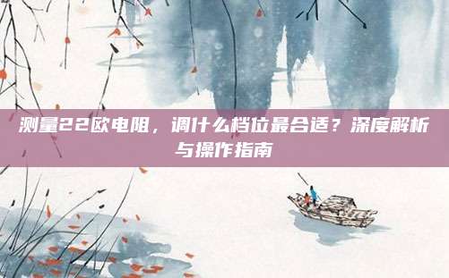 测量22欧电阻,调什么档位最合适?深度解析与操作指南