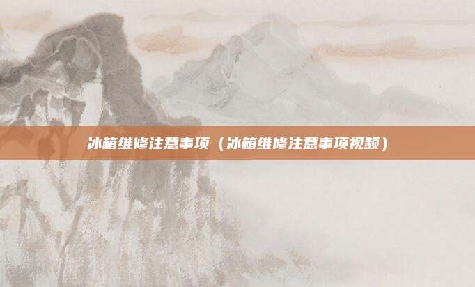 冰箱维修注意事项(冰箱维修注意事项视频)