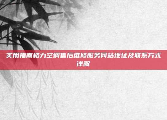 实用指南格力空调售后维修服务网站地址及联系方式详解
