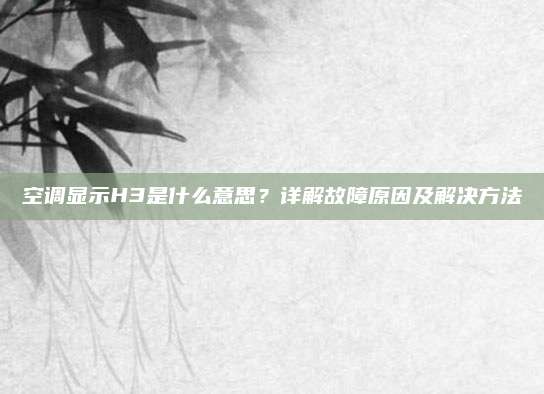 空调显示H3是什么意思？详解故障原因及解决方法