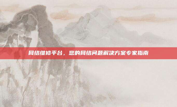 网络维修平台,您的网络问题解决方案专家指南
