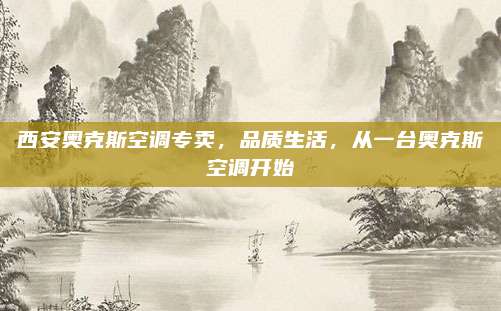 西安奥克斯空调专卖，品质生活，从一台奥克斯空调开始
