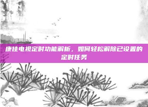 康佳电视定时功能解析,如何轻松解除已设置的定时任务