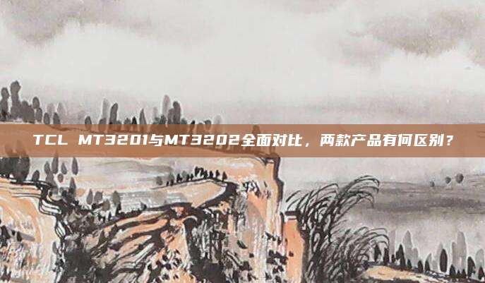 TCL MT3201与MT3202全面对比,两款产品有何区别?