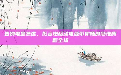 告别电量焦虑，低音炮移动电源带你随时随地嗨翻全场