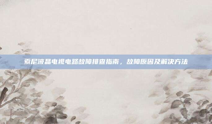 索尼液晶电视电路故障排查指南，故障原因及解决方法