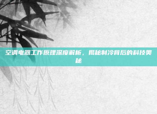空调电器工作原理深度解析,揭秘制冷背后的科技奥秘