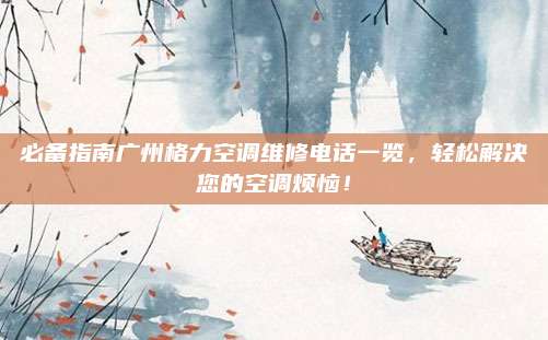 必备指南广州格力空调维修电话一览,轻松解决您的空调烦恼!