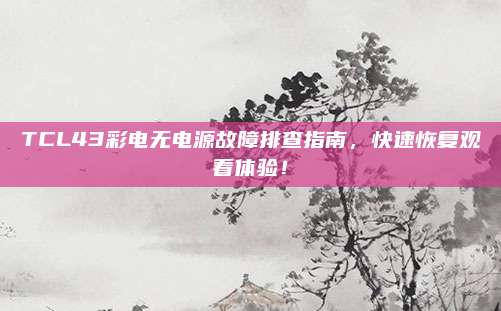 TCL43彩电无电源故障排查指南，快速恢复观看体验！
