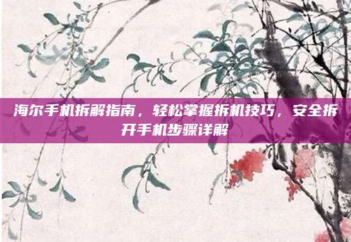 海尔手机拆解指南，轻松掌握拆机技巧，安全拆开手机步骤详解
