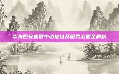华为西安售后中心地址及服务范围全解析