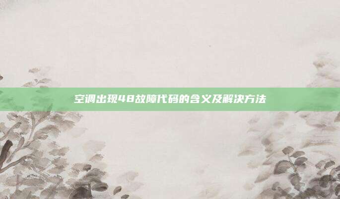 空调出现48故障代码的含义及解决方法