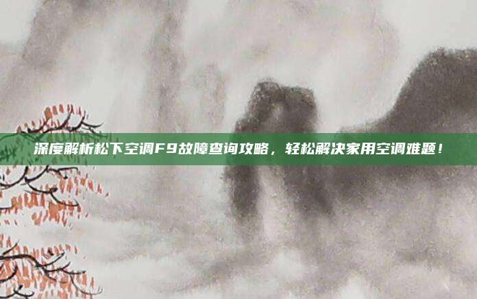 深度解析松下空调F9故障查询攻略，轻松解决家用空调难题！