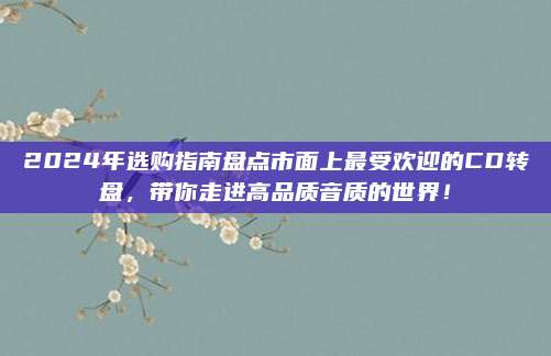 2024年选购指南盘点市面上最受欢迎的CD转盘，带你走进高品质音质的世界！
