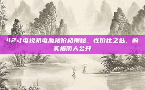 42寸电视机电源板价格揭秘,性价比之选,购买指南大公开