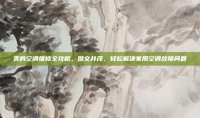 美的空调维修全攻略,图文并茂,轻松解决家用空调故障问题