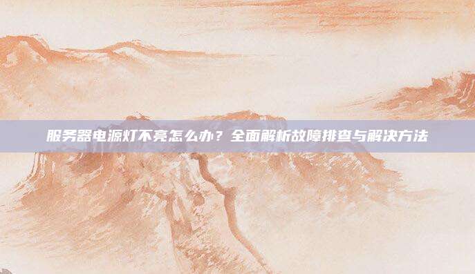服务器电源灯不亮怎么办?全面解析故障排查与解决方法
