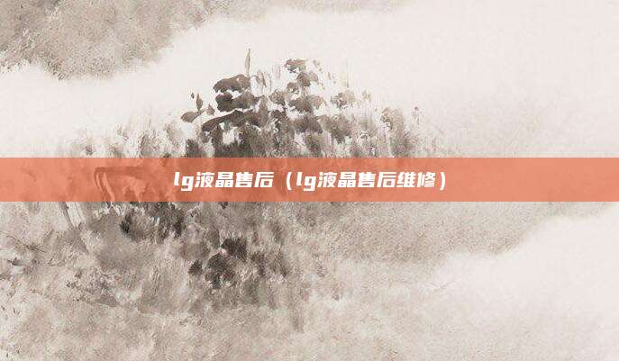 lg液晶售后(lg液晶售后维修)